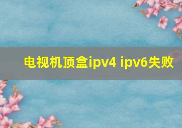 电视机顶盒ipv4 ipv6失败